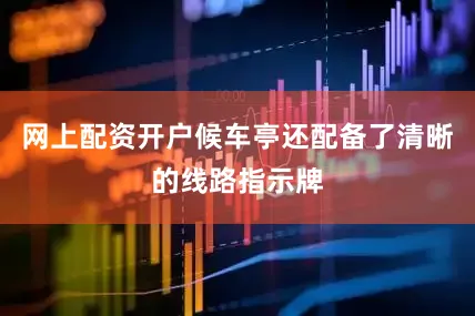 网上配资开户候车亭还配备了清晰的线路指示牌