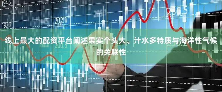 线上最大的配资平台阐述果实个头大、汁水多特质与海洋性气候的关联性