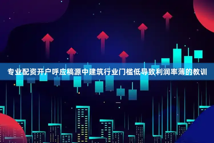 专业配资开户呼应稿源中建筑行业门槛低导致利润率薄的教训