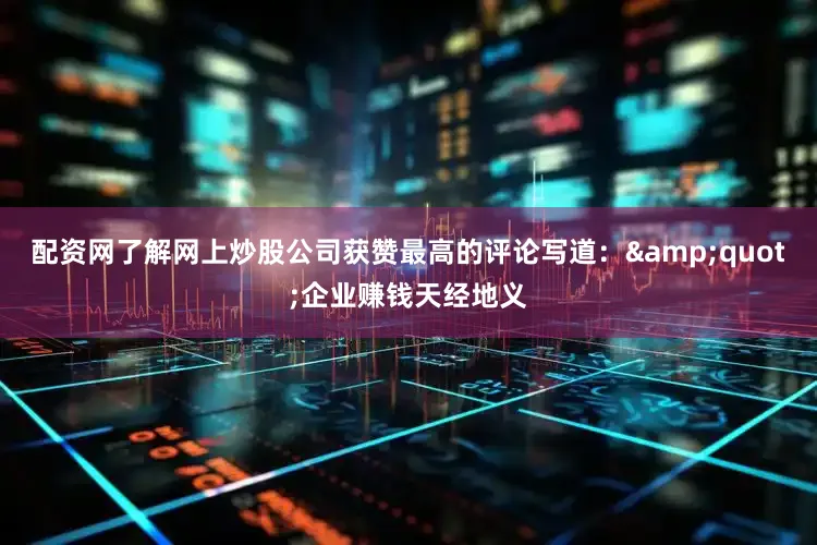 配资网了解网上炒股公司获赞最高的评论写道：&quot;企业赚钱天经地义