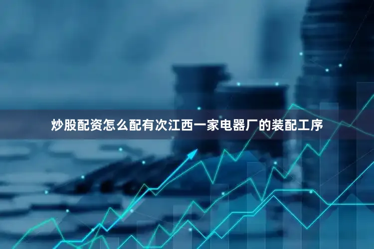 炒股配资怎么配有次江西一家电器厂的装配工序
