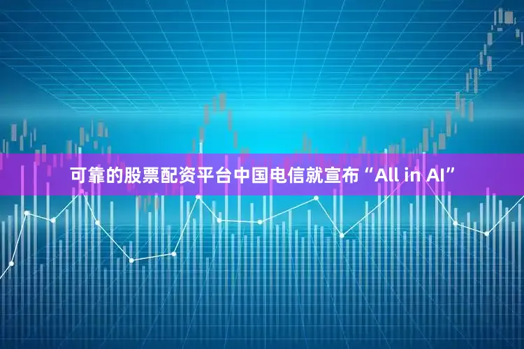 可靠的股票配资平台中国电信就宣布“All in AI”