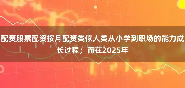配资股票配资按月配资类似人类从小学到职场的能力成长过程;而在2025年