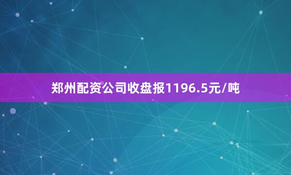 郑州配资公司收盘报1196.5元/吨