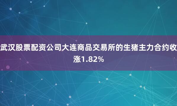 武汉股票配资公司大连商品交易所的生猪主力合约收涨1.82%