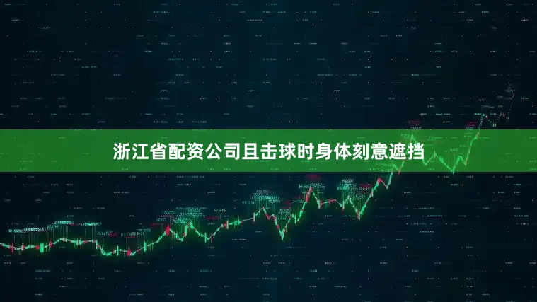 浙江省配资公司且击球时身体刻意遮挡
