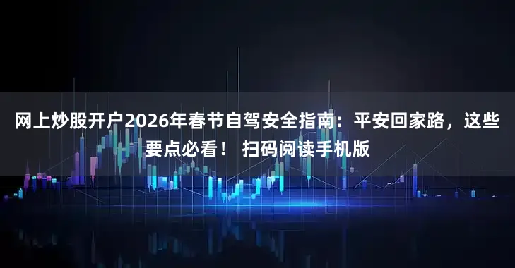 网上炒股开户2026年春节自驾安全指南：平安回家路，这些要点必看！ 扫码阅读手机版