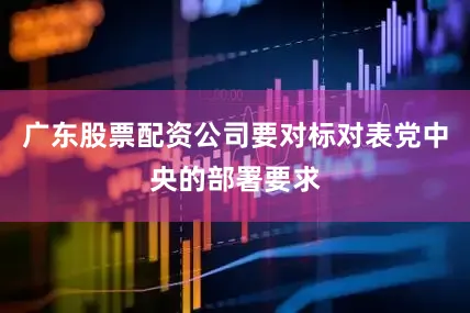 广东股票配资公司要对标对表党中央的部署要求